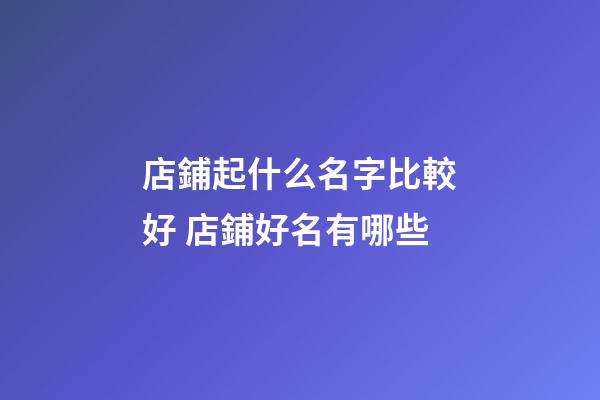 店鋪起什么名字比較好 店鋪好名有哪些-第1張-店鋪起名-玄機派